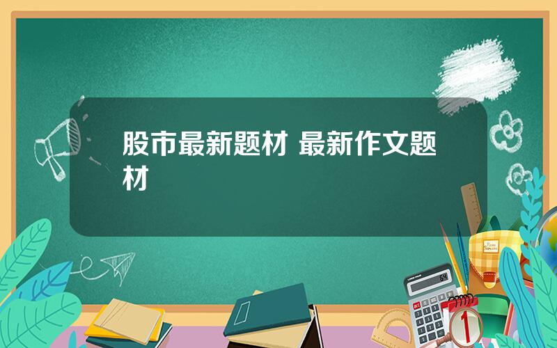 股市最新题材 最新作文题材